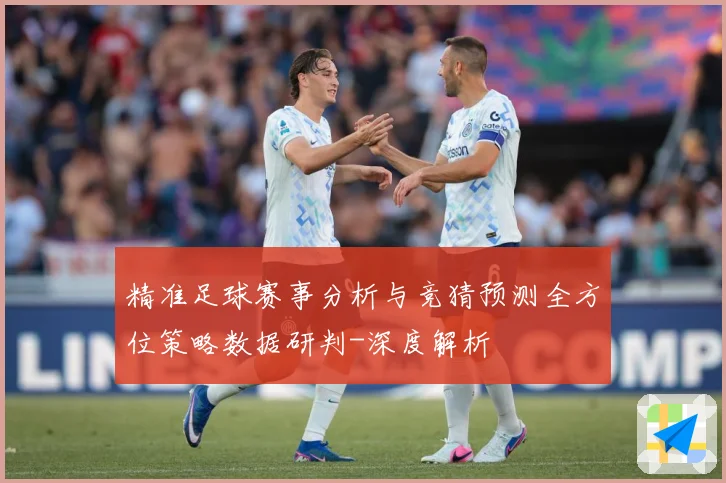 精准足球赛事分析与竞猜预测全方位策略数据研判-深度解析