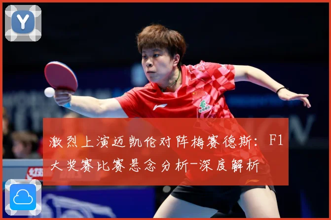 激烈上演迈凯伦对阵梅赛德斯：F1大奖赛比赛悬念分析-深度解析