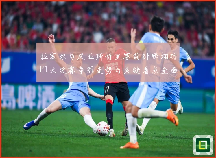 拉塞尔与皮亚斯特里赛前针锋相对F1大奖赛争冠走势与关键看点全面升温解析-深度解析