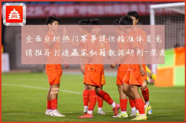 全面分析热门赛事提供精准体育竞猜推荐打造赢家秘籍数据研判-深度解析
