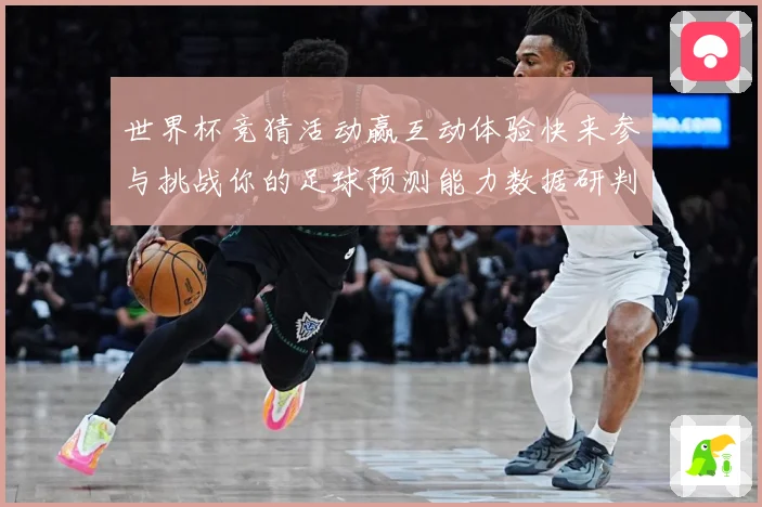世界杯竞猜活动赢互动体验快来参与挑战你的足球预测能力数据研判-深度解析