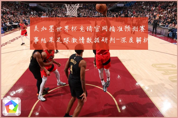 美加墨世界杯竞猜官网精准预测赛事结果足球激情数据研判-深度解析