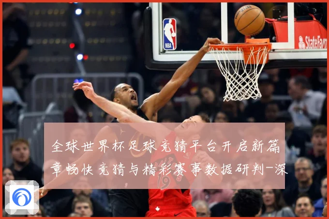 全球世界杯足球竞猜平台开启新篇章畅快竞猜与精彩赛事数据研判-深度解析