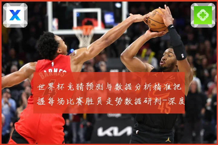 世界杯竞猜预测与数据分析精准把握每场比赛胜负走势数据研判-深度解析