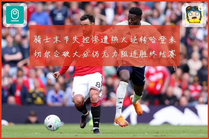 骑士末节失控惨遭热火逆转哈登米切尔合砍大分仍无力阻连胜终结赛场复盘-深度解析