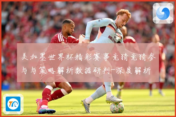 美加墨世界杯精彩赛事竞猜竞猜参与与策略解析数据研判-深度解析