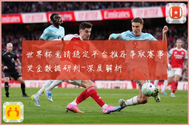 世界杯竞猜稳定平台推荐争取赛事奖金数据研判-深度解析