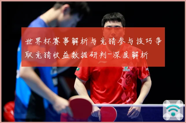 世界杯赛事解析与竞猜参与技巧争取竞猜收益数据研判-深度解析