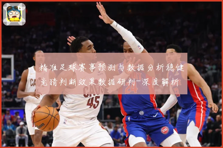 精准足球赛事预测与数据分析稳健竞猜判断效果数据研判-深度解析