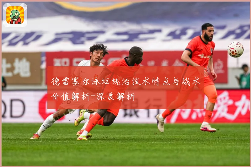 德雷塞尔泳坛统治技术特点与战术价值解析-深度解析