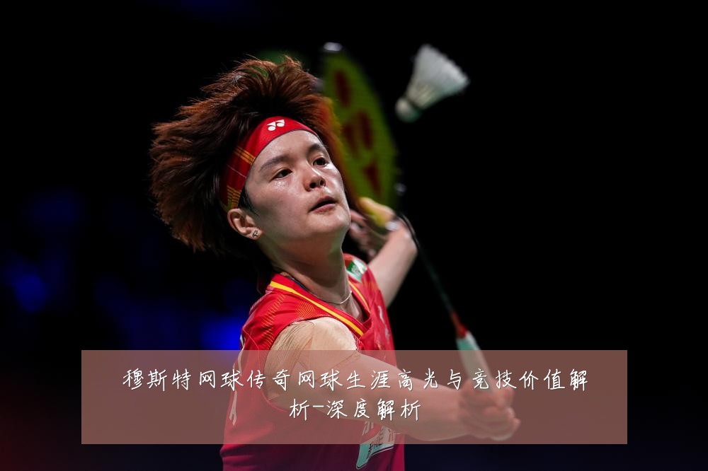 穆斯特网球传奇网球生涯高光与竞技价值解析-深度解析