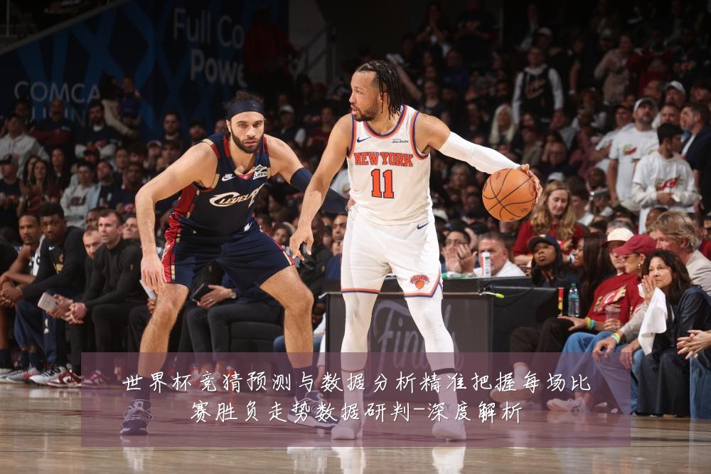 世界杯竞猜预测与数据分析精准把握每场比赛胜负走势数据研判-深度解析