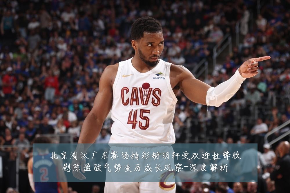 北京淘汰广东赛场精彩胡明轩受欢迎杜锋欣慰陈盈骏气势凌厉成长观察-深度解析