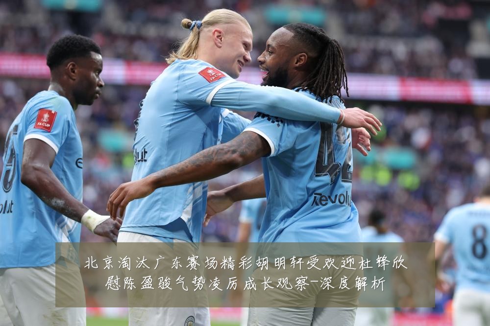 北京淘汰广东赛场精彩胡明轩受欢迎杜锋欣慰陈盈骏气势凌厉成长观察-深度解析