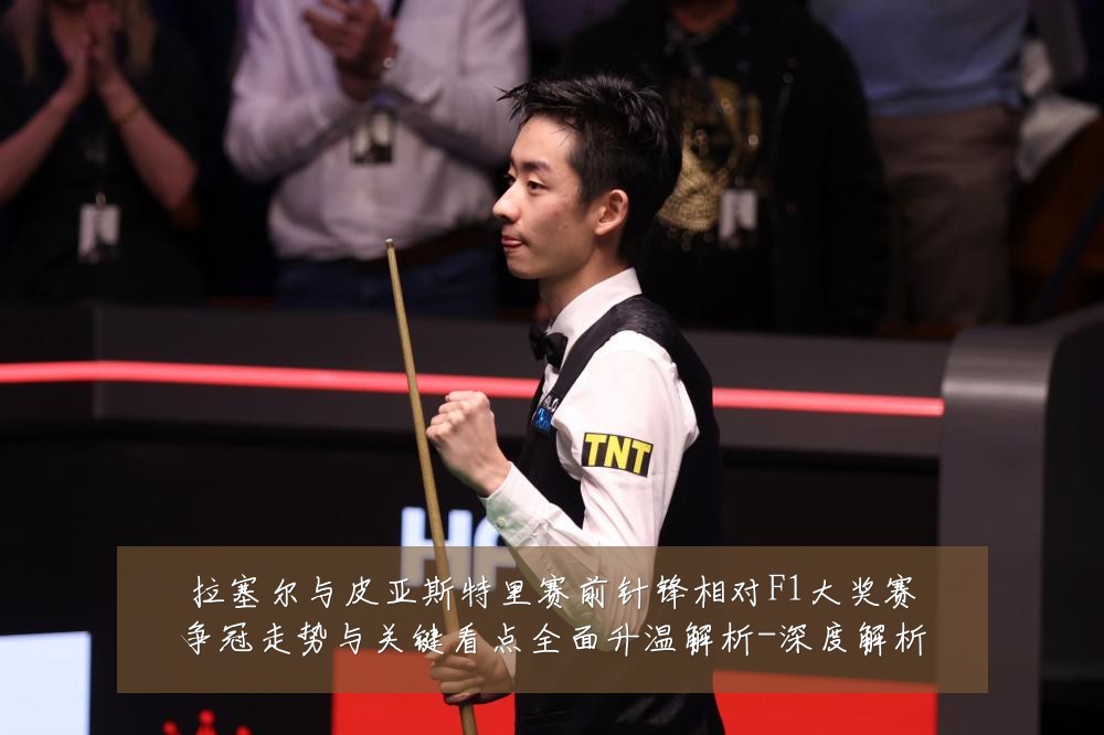 拉塞尔与皮亚斯特里赛前针锋相对F1大奖赛争冠走势与关键看点全面升温解析-深度解析
