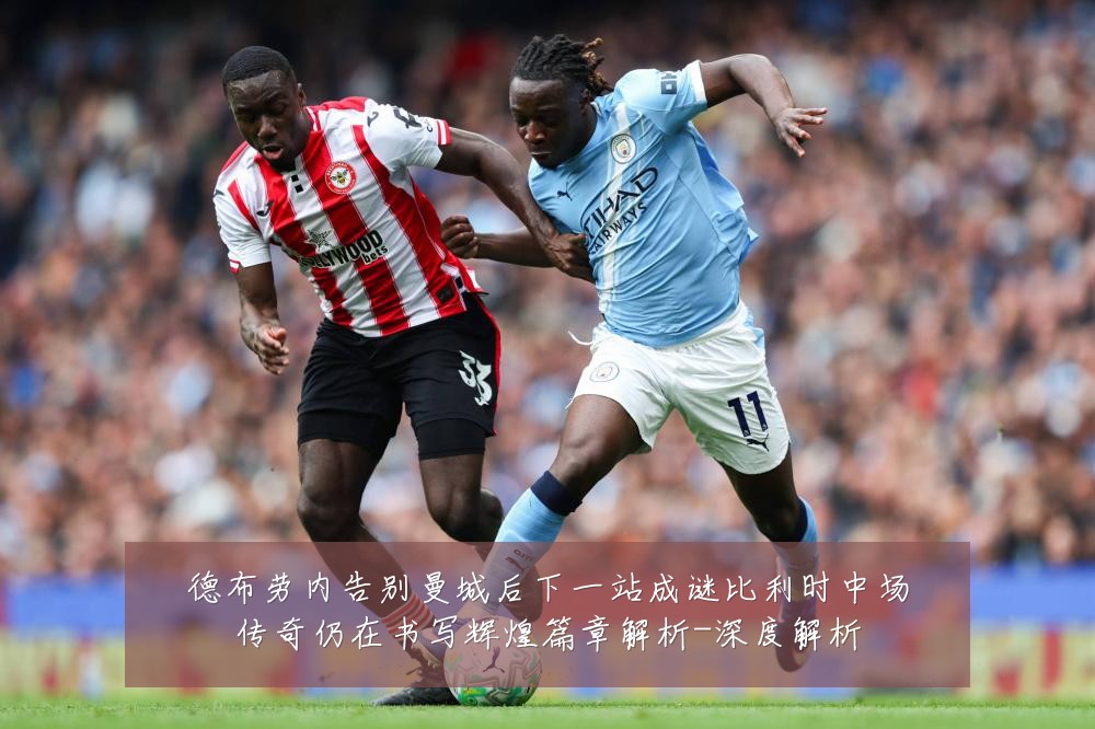 德布劳内告别曼城后下一站成谜比利时中场传奇仍在书写辉煌篇章解析-深度解析